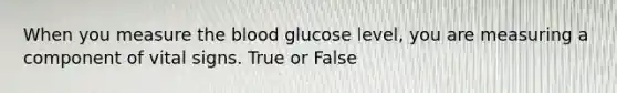 When you measure the blood glucose level, you are measuring a component of vital signs. True or False