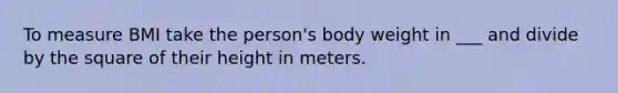 To measure BMI take the person's body weight in ___ and divide by the square of their height in meters.