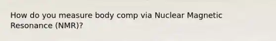 How do you measure body comp via Nuclear Magnetic Resonance (NMR)?