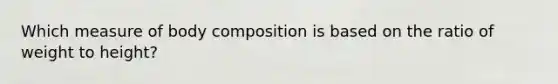 Which measure of body composition is based on the ratio of weight to height?