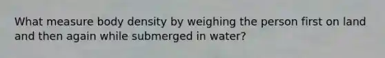 What measure body density by weighing the person first on land and then again while submerged in water?