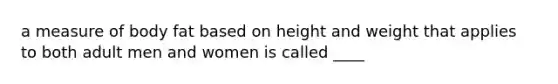 a measure of body fat based on height and weight that applies to both adult men and women is called ____