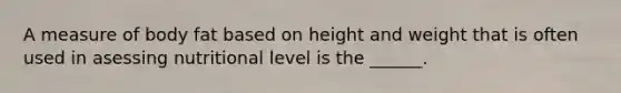 A measure of body fat based on height and weight that is often used in asessing nutritional level is the ______.