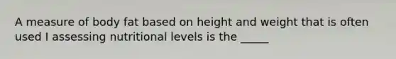 A measure of body fat based on height and weight that is often used I assessing nutritional levels is the _____