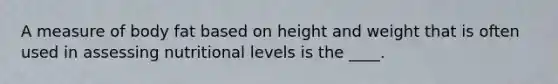 A measure of body fat based on height and weight that is often used in assessing nutritional levels is the ____.