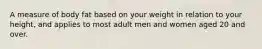 A measure of body fat based on your weight in relation to your height, and applies to most adult men and women aged 20 and over.