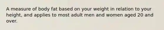 A measure of body fat based on your weight in relation to your height, and applies to most adult men and women aged 20 and over.