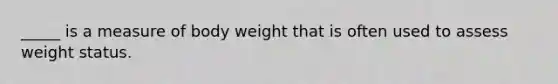 _____ is a measure of body weight that is often used to assess weight status.