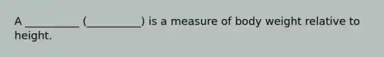 A __________ (__________) is a measure of body weight relative to height.