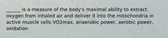 ______ is a measure of the body's maximal ability to extract oxygen from inhaled air and deliver it into the mitochondria in active muscle cells VO2max, anaerobic power, aerobic power, oxidation