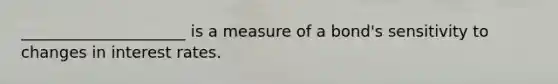 _____________________ is a measure of a bond's sensitivity to changes in interest rates.