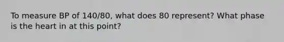 To measure BP of 140/80, what does 80 represent? What phase is the heart in at this point?