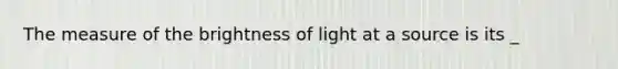 The measure of the brightness of light at a source is its _