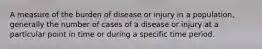 A measure of the burden of disease or injury in a population, generally the number of cases of a disease or injury at a particular point in time or during a specific time period.