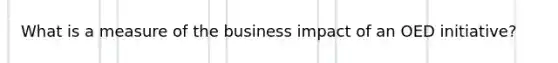 What is a measure of the business impact of an OED initiative?