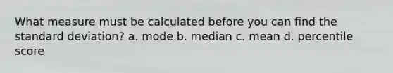 What measure must be calculated before you can find the standard deviation? a. mode b. median c. mean d. percentile score