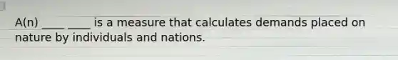 A(n) ____ ____ is a measure that calculates demands placed on nature by individuals and nations.