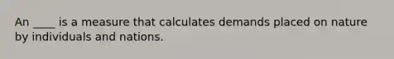 An ____ is a measure that calculates demands placed on nature by individuals and nations.