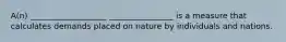 A(n) ___________________ ________________ is a measure that calculates demands placed on nature by individuals and nations.