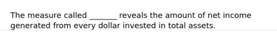 The measure called _______ reveals the amount of net income generated from every dollar invested in total assets.