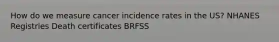 How do we measure cancer incidence rates in the US? NHANES Registries Death certificates BRFSS