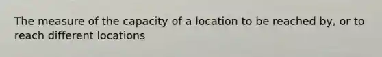 The measure of the capacity of a location to be reached by, or to reach different locations