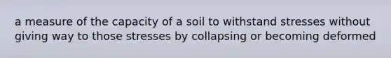 a measure of the capacity of a soil to withstand stresses without giving way to those stresses by collapsing or becoming deformed