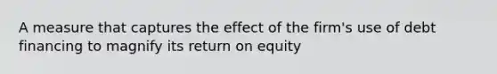 A measure that captures the effect of the firm's use of debt financing to magnify its return on equity