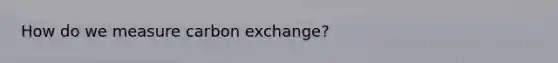 How do we measure carbon exchange?