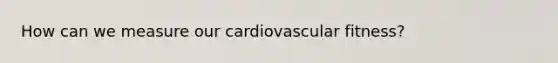 How can we measure our cardiovascular fitness?