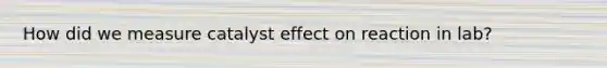 How did we measure catalyst effect on reaction in lab?