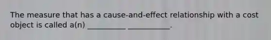 The measure that has a cause-and-effect relationship with a cost object is called a(n) __________ ___________.