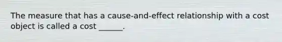 The measure that has a cause-and-effect relationship with a cost object is called a cost ______.