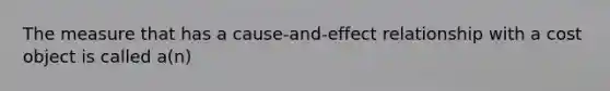 The measure that has a cause-and-effect relationship with a cost object is called a(n)