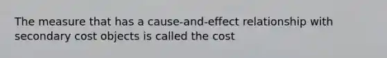 The measure that has a cause-and-effect relationship with secondary cost objects is called the cost