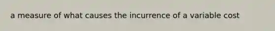 a measure of what causes the incurrence of a variable cost