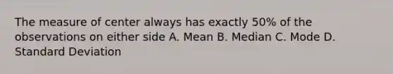 The measure of center always has exactly 50% of the observations on either side A. Mean B. Median C. Mode D. Standard Deviation