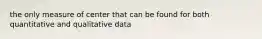 the only measure of center that can be found for both quantitative and qualitative data