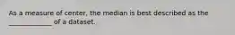 As a measure of center, the median is best described as the _____________ of a dataset.