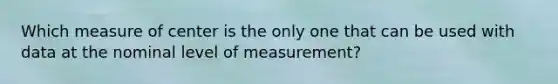 Which measure of center is the only one that can be used with data at the nominal level of measurement?