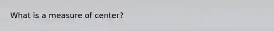 What is a measure of center?