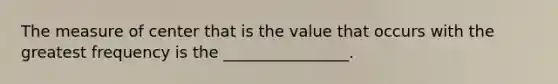 The measure of center that is the value that occurs with the greatest frequency is the ________________.