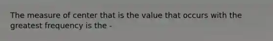 The measure of center that is the value that occurs with the greatest frequency is the -