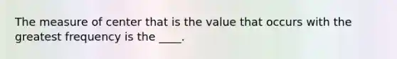 The measure of center that is the value that occurs with the greatest frequency is the ____.