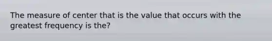 The measure of center that is the value that occurs with the greatest frequency is the?