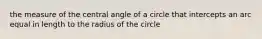 the measure of the central angle of a circle that intercepts an arc equal in length to the radius of the circle