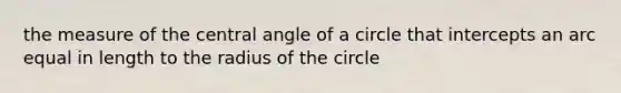 the measure of the central angle of a circle that intercepts an arc equal in length to the radius of the circle