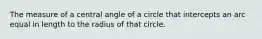 The measure of a central angle of a circle that intercepts an arc equal in length to the radius of that circle.