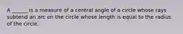 A ______ is a measure of a central angle of a circle whose rays subtend an arc on the circle whose length is equal to the radius of the circle.