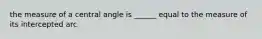 the measure of a central angle is ______ equal to the measure of its intercepted arc